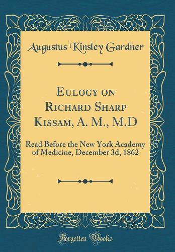Eulogy on Richard Sharp Kissam, A. M., M.D: Read Before the New York Academy of Medicine, December 3d, 1862 (Classic Reprint)