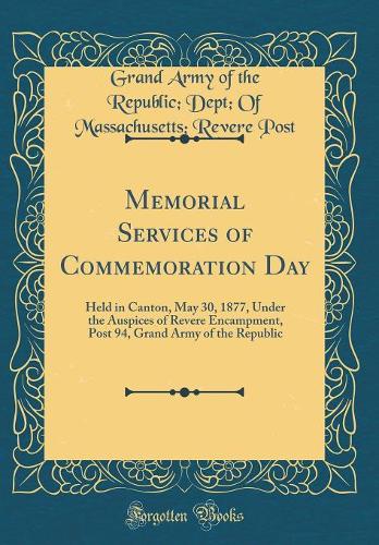 Memorial Services of Commemoration Day: Held in Canton, May 30, 1877, Under the Auspices of Revere Encampment, Post 94, Grand Army of the Republic (Classic Reprint)