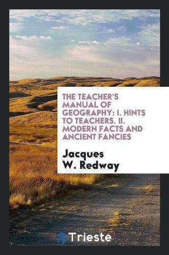The Teacher's Manual of Geography: I. Hints to Teachers. II. Modern Facts and Ancient Fancies