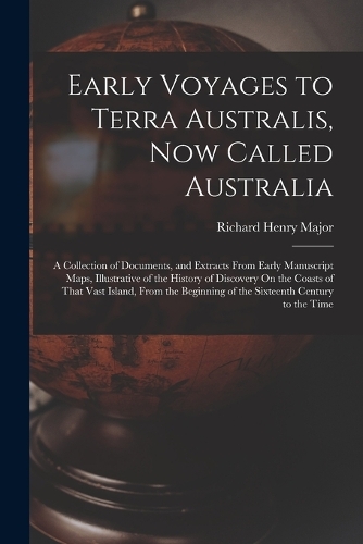 Early Voyages to Terra Australis, Now Called Australia: A Collection of Documents, and Extracts From Early Manuscript Maps, Illustrative of the History of Discovery On the Coasts of That Vast Island, From
