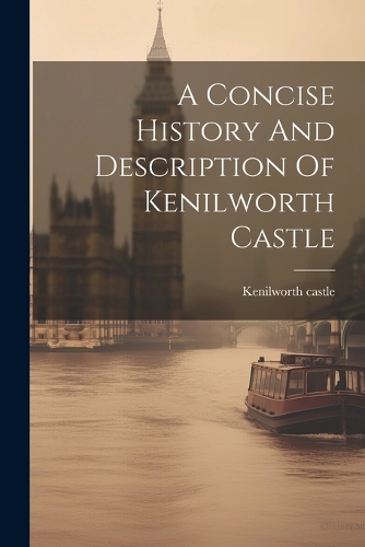 A Concise History And Description Of Kenilworth Castle