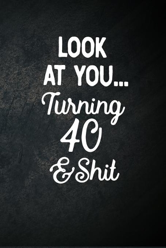 Look At You Turning 40 And Shit: Blank Lined Notebook Snarky Sarcastic Gag Gift for Men And Women