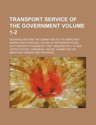 Transport Service of the Government Volume 1-2; Hearings Before the Committee on the Merchant Marine and Fisheries, House of Representatives, Sixty-Seventh Congress, First Session on H. R. 5348: (English)