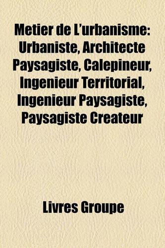 Mtier de L'Urbanisme: Urbaniste, Architecte Paysagiste, Calepineur, Ingnieur Territorial, Ingnieur Paysagiste, Paysagiste Crateur(French)