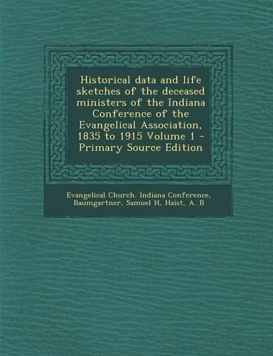 Historical Data and Life Sketches of the Deceased Ministers of the Indiana Conference of the Evangelical Association, 1835 to 1915 Volume 1 - Primary Source Edition