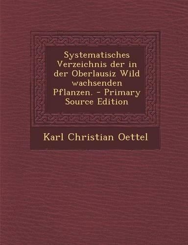 Systematisches Verzeichnis Der in Der Oberlausiz Wild Wachsenden Pflanzen. - Primary Source Edition