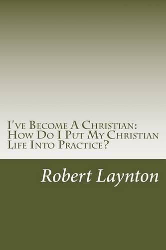 I've Become A Christian: How Do I Put My Christian Life Into Practice?