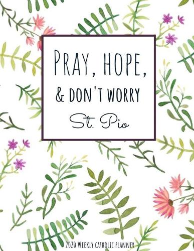 Weekly Catholic Planner 2020 Pray Hope and Don't Worry St. Pio: Organizer for Week by Week Plans with Inspirational Padre Pio Saint Quote and Cute Watercolor Floral Matte Cover