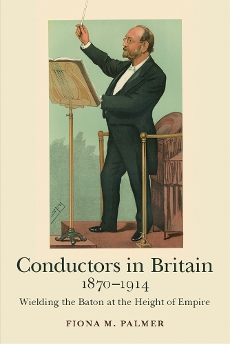 Conductors in Britain, 1870-1914: Wielding the Baton at the Height of Empire(Music in Britain, 1600-2000)