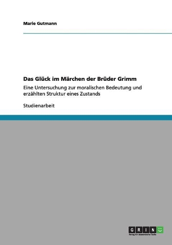 Das Glück im Märchen der Brüder Grimm: Eine Untersuchung zur moralischen Bedeutung und erzählten Struktur eines Zustands(German)