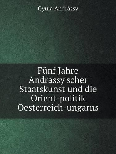Fünf Jahre Andrassy'scher Staatskunst und die Orient-politik Oesterreich-ungarns: (German)