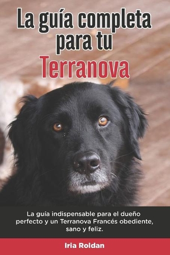 La Guía Completa Para Tu Terranova: La guía indispensable para el dueño perfecto y un Terranova obediente, sano y feliz.