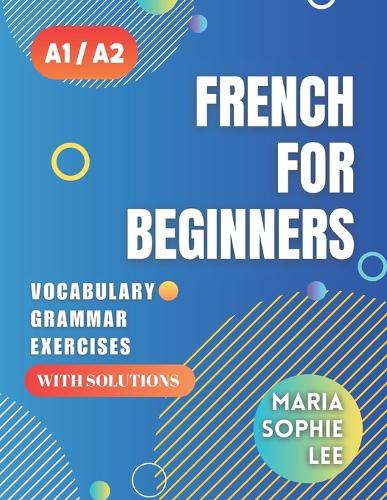 French for Beginners Levels A1 and A2: A Comprehensive Guide to Mastering French for Beginners with Easy-to-Follow Lessons, Engaging Exercises, Detailed Solutions and much more to discove