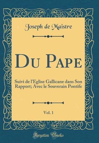 Du Pape, Vol. 1: Suivi de l'Église Gallicane dans Son Rapport; Avec le Souverain Pontife (Classic Reprint)