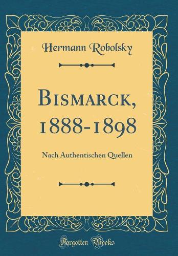 Bismarck, 1888-1898: Nach Authentischen Quellen (Classic Reprint)