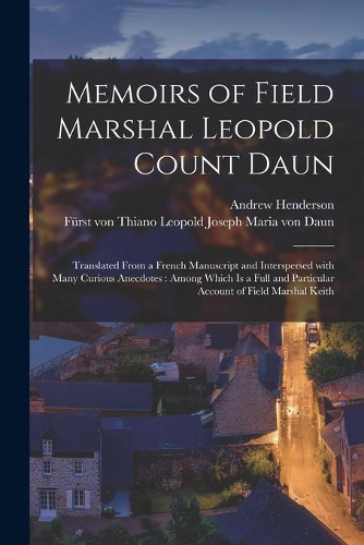 Memoirs of Field Marshal Leopold Count Daun: Translated From a French Manuscript and Interspersed With Many Curious Anecdotes: Among Which is a Full and Particular Account of Field Marshal Keit