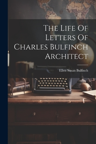 The Life Of Letters Of Charles Bulfinch Architect