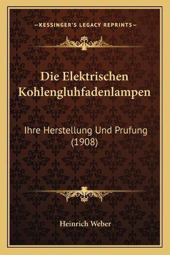 Die Elektrischen Kohlengluhfadenlampen: Ihre Herstellung Und Prufung (1908)(German)