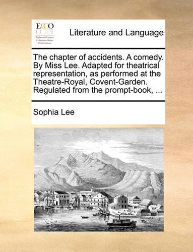 The Chapter of Accidents. a Comedy. by Miss Lee. Adapted for Theatrical Representation, as Performed at the Theatre-Royal, Covent-Garden. Regulated from the Prompt-Book, ...