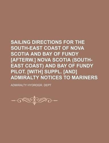 Sailing Directions for the South-East Coast of Nova Scotia and Bay of Fundy [Afterw.] Nova Scotia (South-East Coast) and Bay of Fundy Pilot. [With] Suppl. [And] Admiralty Notices to Mariners