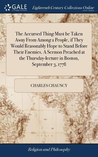 The Accursed Thing Must Be Taken Away from Among a People, If They Would Reasonably Hope to Stand Before Their Enemies. a Sermon Preached at the Thursday-Lecture in Boston, September 3, 1778