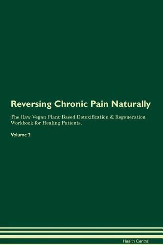 Reversing Chronic Pain Naturally The Raw Vegan Plant-Based Detoxification & Regeneration Workbook for Healing Patients. Volume 2