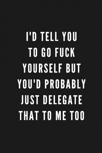 I'd Tell You To Go Fuck Yourself But You'd Probably Just Delegate That To Me Too