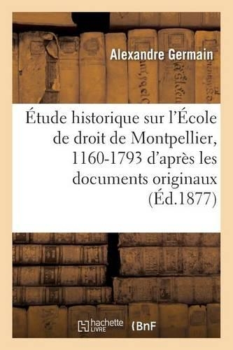 Étude Historique Sur l'École de Droit de Montpellier, 1160-1793: d'Après Les Documents Originaux