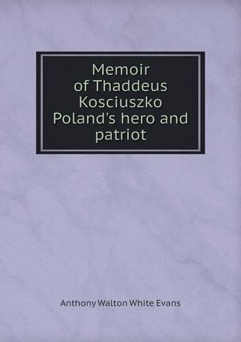 Memoir of Thaddeus Kosciuszko Poland's hero and patriot