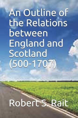 An Outline of the Relations between England and Scotland (500-1707)