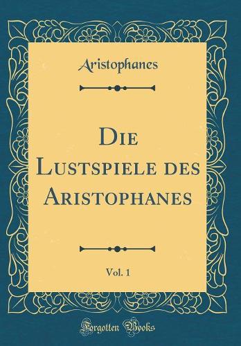 Die Lustspiele des Aristophanes, Vol. 1 (Classic Reprint)