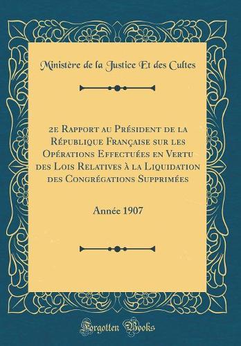 2e Rapport au Président de la République Française sur les Opérations Effectuées en Vertu des Lois Relatives à la Liquidation des Congrégations Supprimées: Année 1907 (Classic Reprint)