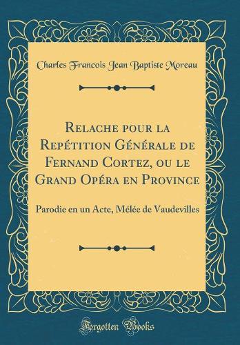 Relache pour la Repétition Générale de Fernand Cortez, ou le Grand Opéra en Province: Parodie en un Acte, Mélée de Vaudevilles (Classic Reprint)