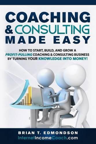 Coaching and Consulting Made Easy: How to Start, Build, and Grow A Profit-Pulling Coaching Business by Turning Your Knowledge Into Money!(2 Marketing Made Easy)