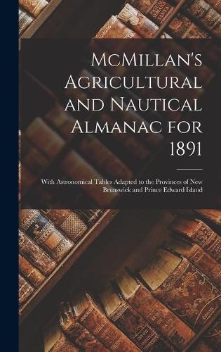 McMillan's Agricultural and Nautical Almanac for 1891 [microform]: With Astronomical Tables Adapted to the Provinces of New Brunswick and Prince Edward Island