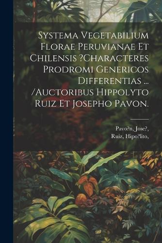 Systema Vegetabilium Florae Peruvianae Et Chilensis ?characteres Prodromi Genericos Differentias ... /auctoribus Hippolyto Ruiz Et Josepho Pavon.
