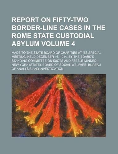 Report on Fifty-Two Border-Line Cases in the Rome State Custodial Asylum Volume 4; Made to the State Board of Charities at Its Special Meeting, Held December 16, 1914, by the Board's Standing Committee on Idiots and Feeble-Minded: (English)