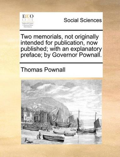 Two Memorials, Not Originally Intended for Publication, Now Published; With an Explanatory Preface; By Governor Pownall.