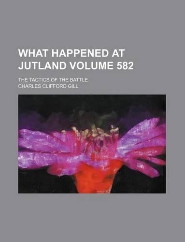 What Happened at Jutland Volume 582; The Tactics of the Battle