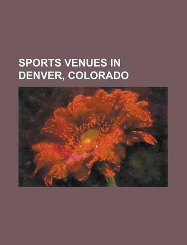 Sports Venues in Denver, Colorado: Coors Field, Mile High Stadium, Invesco Field at Mile High, Pepsi Center, McNichols Sports Arena(English)