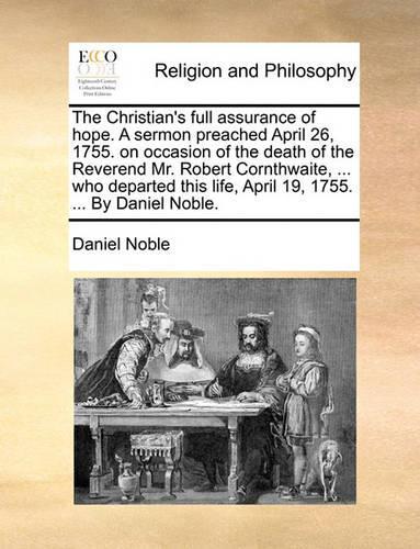 The Christian's Full Assurance of Hope. a Sermon Preached April 26, 1755. on Occasion of the Death of the Reverend Mr. Robert Cornthwaite, ... Who Departed This Life, April 19, 1755. ... by Daniel Noble.