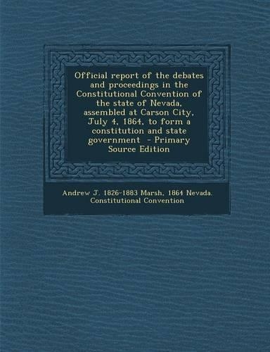 Official Report of the Debates and Proceedings in the Constitutional Convention of the State of Nevada, Assembled at Carson City, July 4, 1864, to Form a Constitution and State Government - Primary Source Edition