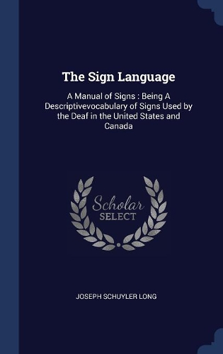 The Sign Language: A Manual of Signs: Being A Descriptivevocabulary of Signs Used by the Deaf in the United States and Canada