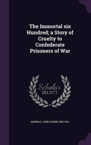 The Immortal six Hundred; a Story of Cruelty to Confederate Prisoners of War