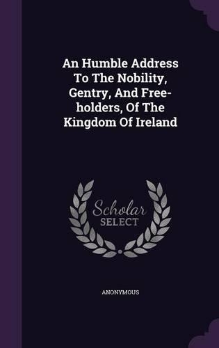 An Humble Address To The Nobility, Gentry, And Free-holders, Of The Kingdom Of Ireland