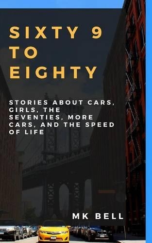 Sixty 9 to Eighty: Stories about Cars, Girls, More Cars, the Seventies, and the Speed of Life