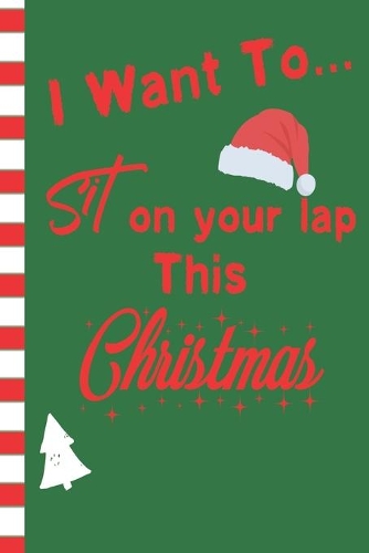 I Want To Sit On Your Lap This Christmas: Naughty Gift Blank Journal Great Gift for Friends and Family - Better Than a Holiday Card - Perfect Stocking Stuffer - Funny Quotes and Designs