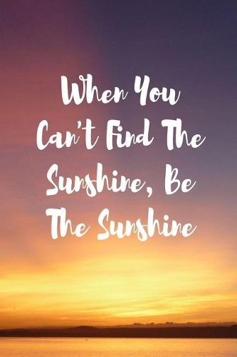 When You Can't Find the Sunshine Be the Sunshine
