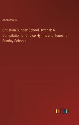 Christian Sunday School Hymnal: A Compilation of Choice Hymns and Tunes for Sunday Schools.