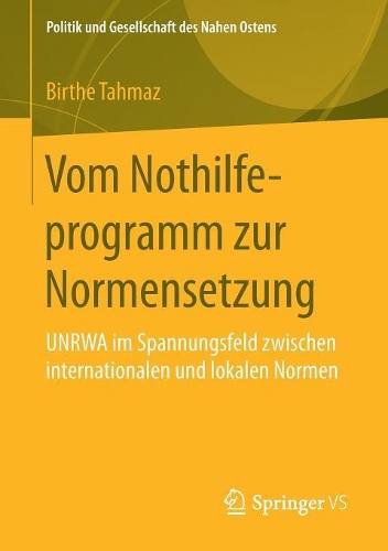 Vom Nothilfeprogramm zur Normensetzung: UNRWA im Spannungsfeld zwischen internationalen und lokalen Normen(Politik und Gesellschaft des Nahen Ostens)